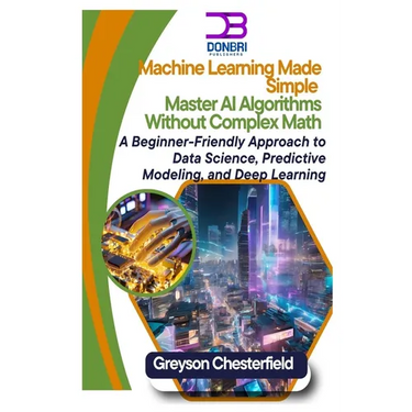 Machine Learning Made Simple: Master AI Algorithms Without Complex Math A Beginner-Friendly Approach to Data Science, Predictive Modeling, and Deep Le