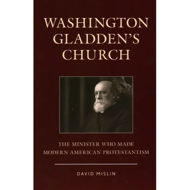 Washington Gladden's Church: The Minister Who Made Modern American Protestantism