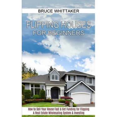 Flipping Houses for Beginners: A Real Estate Wholesaling System & Investing (How to Sell Your House Fast & Get Funding for Flipping)