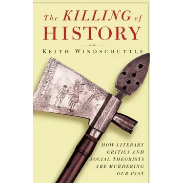 The Killing of History: How Literary Critics and Social Theorists Are Murdering Our Past