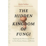 The Hidden Kingdom of Fungi: Exploring the Microscopic World in Our Forests, Homes, and Bodies