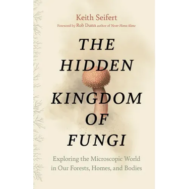 The Hidden Kingdom of Fungi: Exploring the Microscopic World in Our Forests, Homes, and Bodies