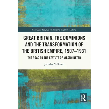 Great Britain, the Dominions and the Transformation of the British Empire, 1907-1931: The Road to the Statute of Westminster