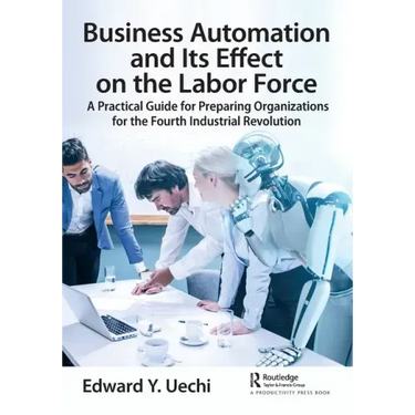 Business Automation and Its Effect on the Labor Force: A Practical Guide for Preparing Organizations for the Fourth Industrial Revolution