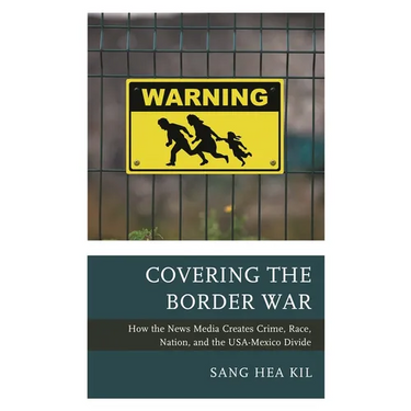 Covering the Border War: How the News Media Creates Crime, Race, Nation, and the Usa-Mexico Divide