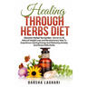 Healing Through Herbs Diet: Discover Herbal Tea Garden - Secret to All Natural Weight Loss and Revolutionary Way To Experience Gaining Energy And