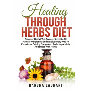 Healing Through Herbs Diet: Discover Herbal Tea Garden - Secret to All Natural Weight Loss and Revolutionary Way To Experience Gaining Energy And