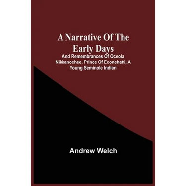 A Narrative Of The Early Days And Remembrances Of Oceola Nikkanochee, Prince Of Econchatti, A Young Seminole Indian: Son Of Econchatti-Mico, King Of T