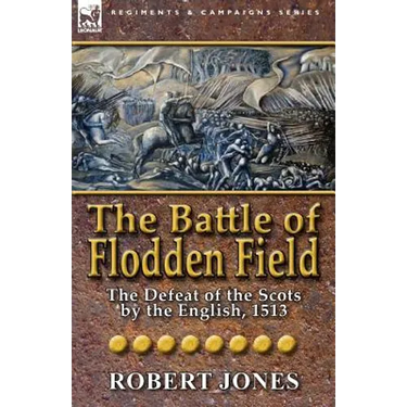 The Battle of Flodden Field: The Defeat of the Scots by the English, 1513