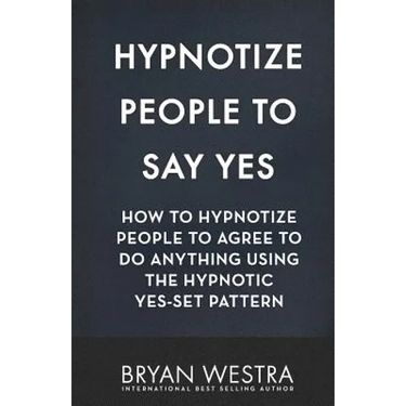 Hypnotize People To Say Yes: How To Hypnotize People To Agree To Do Anything Using The Hypnotic Yes-Set Pattern