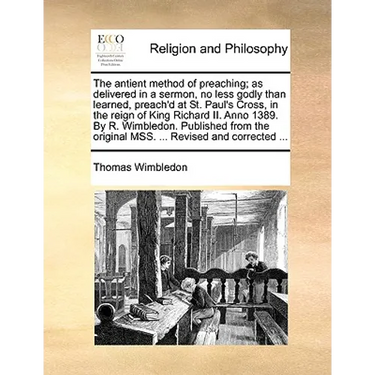 The Antient Method of Preaching; As Delivered in a Sermon, No Less Godly Than Learned, Preach'd at St. Paul's Cross, in the Reign of King Richard II.