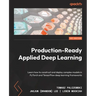 Production-Ready Applied Deep Learning: Learn how to construct and deploy complex models in PyTorch and TensorFlow deep learning frameworks
