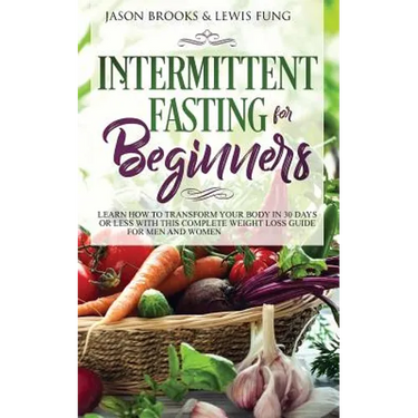 Intermittent Fasting for Beginners: Learn How to Transform Your Body in 30 Days or Less with This Complete Weight Loss Guide for Men and Women