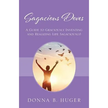 Sagacious Doves: A Guide to Graciously Inventing and Realizing Life Sagaciously!