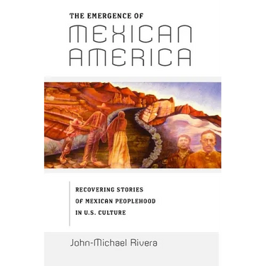 The Emergence of Mexican America: Recovering Stories of Mexican Peoplehood in U.S. Culture