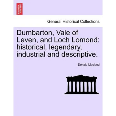 Dumbarton, Vale of Leven, and Loch Lomond: Historical, Legendary, Industrial and Descriptive.