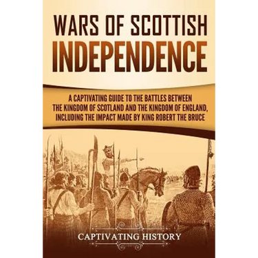 Wars of Scottish Independence: A Captivating Guide to the Battles Between the Kingdom of Scotland and the Kingdom of England, Including the Impact Ma