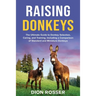 Raising Donkeys: The Ultimate Guide to Donkey Selection, Caring, and Training, Including a Comparison of Standard and Miniature Donkeys
