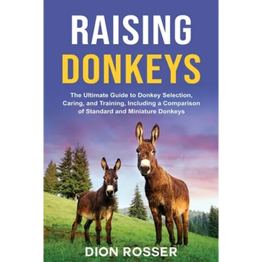 Raising Donkeys: The Ultimate Guide to Donkey Selection, Caring, and Training, Including a Comparison of Standard and Miniature Donkeys