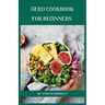 GERD Cookbook for Beginners: Easy and Delicious Recipes to Soothe Your Acid Reflux