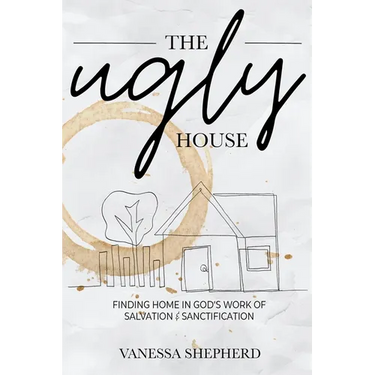 The Ugly House: Finding Home in God's Work of Salvation & Sanctification