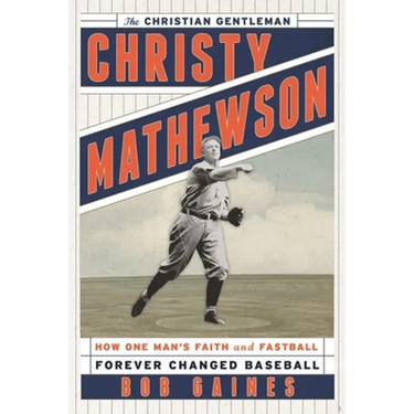 Christy Mathewson, the Christian Gentleman: How One Man's Faith and Fastball Forever Changed Baseball