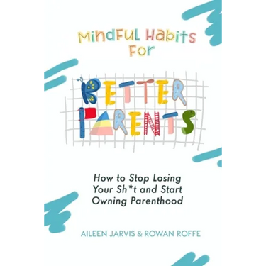 Mindful Habits for Better Parents: How to Stop Losing Your Sh*t and Start Owning Parenthood
