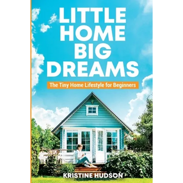Little Home, Big Dreams: The Tiny Home Lifestyle for Beginners