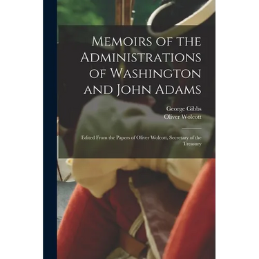 Memoirs of the Administrations of Washington and John Adams: Edited From the Papers of Oliver Wolcott, Secretary of the Treasury