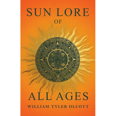 Sun Lore of All Ages: A Collection of Myths and Legends Concerning the Sun and Its Worship