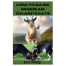 How to Raise Nigerian Dwarf Goats: Complete Step By Step Guide On Breeding, Feeding, Housing, and Caring For Nigerian Dwarf Goats