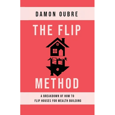 The Flip Method: A breakdown of how to flip houses for wealth building