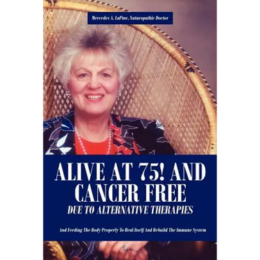 Alive at 75! and Cancer Free Due to Alternative Therapies: And Feeding the Body Properly to Heal Itself and Rebuild the Immune System