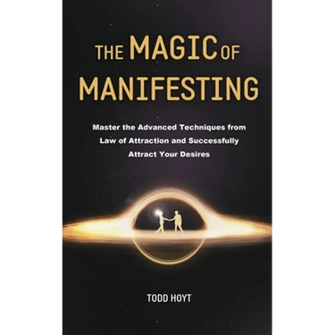 The Magic of Manifesting: Master the Advanced Techniques from Law of Attraction and Successfully Attract Your Desires Todd Hoyt (Law of Attraction)