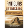 Antiguas Civilizaciones: Una Fascinante Guía sobre la Historia de los Mayas, Aztecas y el Imperio Inca (Libro en Español/Ancient Civilizations