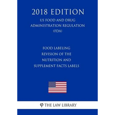 Food Labeling - Revision of the Nutrition and Supplement Facts Labels (US Food and Drug Administration Regulation) (FDA) (2018 Edition)