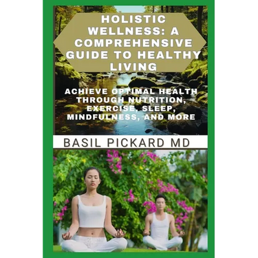 Holistic Wellness: A COMPREHENSIVE GUIDE TO HEALTHY LIVING: Achieve Optimal Health Through Nutrition, Exercise, Sleep, Mindfulness, and More