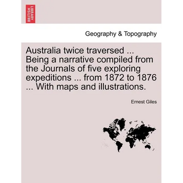 Australia Twice Traversed ... Being a Narrative Compiled from the Journals of Five Exploring Expeditions ... from 1872 to 1876 ... with Maps and Illus