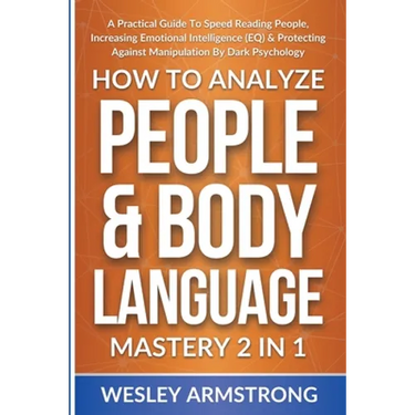 How To Analyze People & Body Language Mastery 2 in 1: A Practical Guide To Speed Reading People, Increasing Emotional Intelligence (EQ) & Protecting A