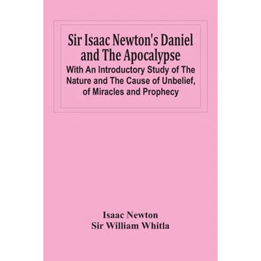 Sir Isaac Newton'S Daniel And The Apocalypse; With An Introductory Study Of The Nature And The Cause Of Unbelief, Of Miracles And Prophecy