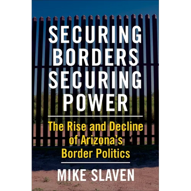 Securing Borders, Securing Power: The Rise and Decline of Arizona's Border Politics