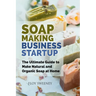 Soap Making Business Startup: The Ultimate Guide to Make Natural and Organic Soap at Home