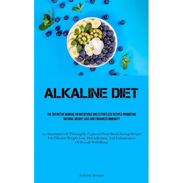 Alkaline Diet: The Definitive Manual On Nutritious And Effortless Recipes Promoting Natural Weight Loss And Enhanced Immunity (An Assortment Of Thorou
