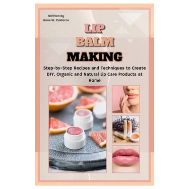Lip Balm Making: Step-by-Step Recipes and Techniques to Create DIY, Organic and Natural Lip Care Products at Home