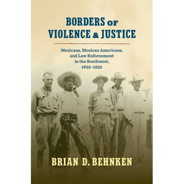 Borders of Violence and Justice: Mexicans, Mexican Americans, and Law Enforcement in the Southwest, 1835-1935