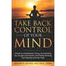 Take Back Control of Your Mind: A Guide to Understanding, Taming, and Controlling Your Thoughts and Emotions, and Thereby Achieving True Happiness and