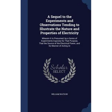 A Sequel to the Experiments and Observations Tending to Illustrate the Nature and Properties of Electricity: Wherein It Is Presumed, by a Series of Ex