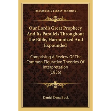 Our Lord's Great Prophecy And Its Parallels Throughout The Bible, Harmonized And Expounded: Comprising A Review Of The Common Figurative Theories Of I