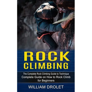 Rock Climbing: The Complete Rock Climbing Guide to Technique (Complete Guide on How to Rock Climb for Beginners)