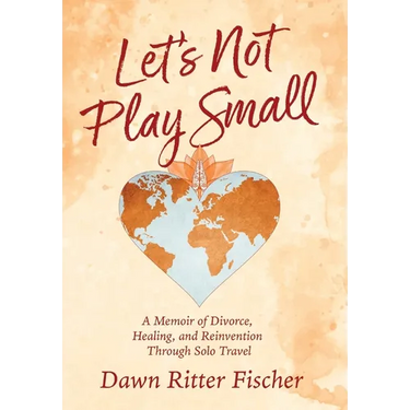 Let's Not Play Small: A Memoir of Divorce, Healing, and Reinvention Through Solo Travel